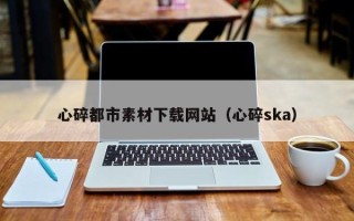 安丘心碎都市素材下载网站（心碎ska）